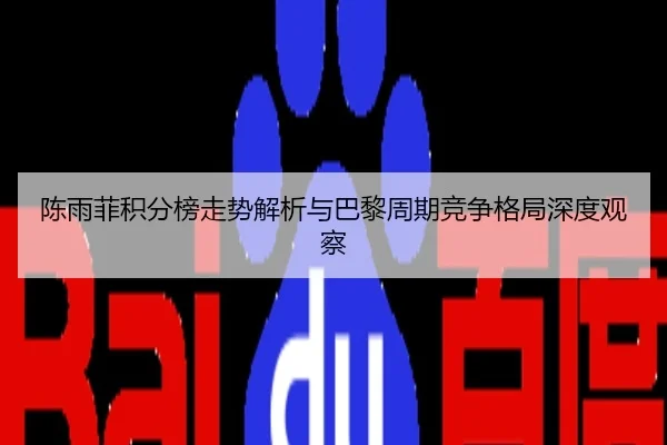 陈雨菲积分榜走势解析与巴黎周期竞争格局深度观察