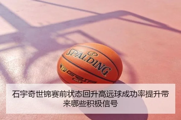 石宇奇世锦赛前状态回升高远球成功率提升带来哪些积极信号