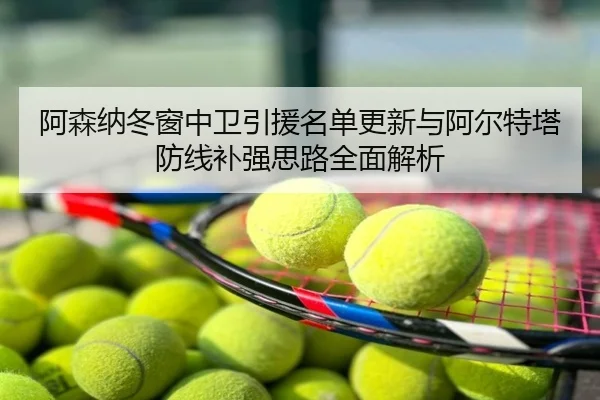 阿森纳冬窗中卫引援名单更新与阿尔特塔防线补强思路全面解析