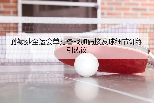 孙颖莎全运会单打备战加码接发球细节训练引热议