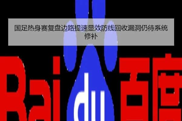 国足热身赛复盘边路提速显效防线回收漏洞仍待系统修补