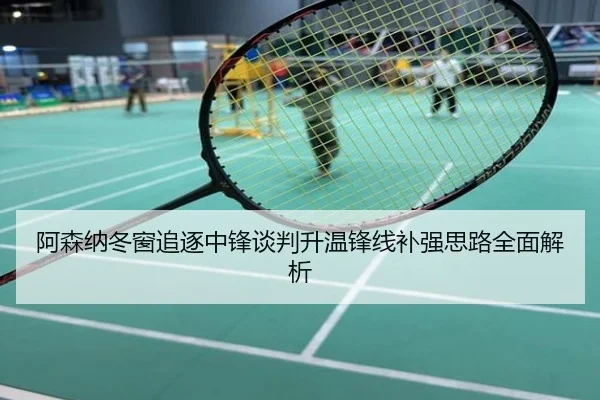 阿森纳冬窗追逐中锋谈判升温锋线补强思路全面解析