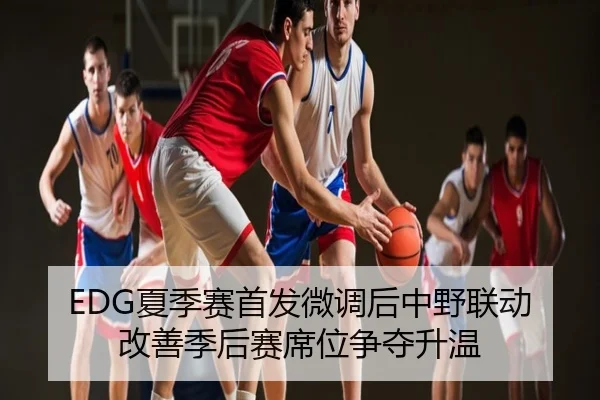 EDG夏季赛首发微调后中野联动改善季后赛席位争夺升温