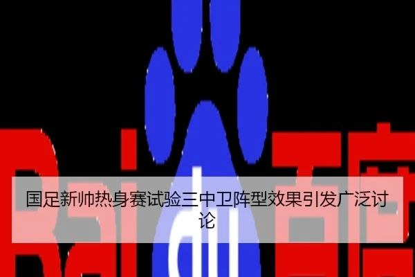 国足新帅热身赛试验三中卫阵型效果引发广泛讨论