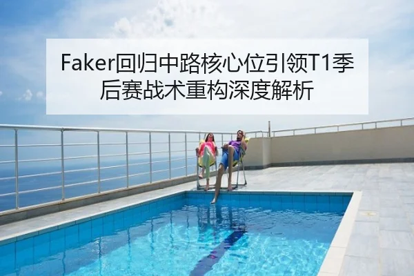 Faker回归中路核心位引领T1季后赛战术重构深度解析